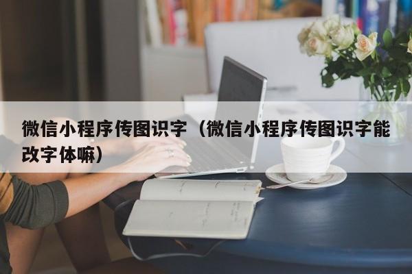 微信小程序传图识字（微信小程序传图识字能改字体嘛）