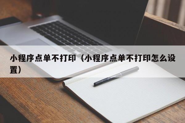 小程序点单不打印（小程序点单不打印怎么设置）