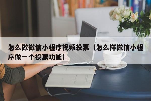 怎么做微信小程序视频投票（怎么样微信小程序做一个投票功能）