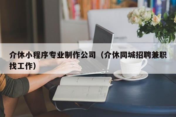 介休小程序专业制作公司（介休同城招聘兼职找工作）