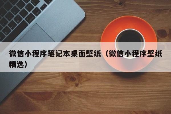 微信小程序笔记本桌面壁纸（微信小程序壁纸精选）