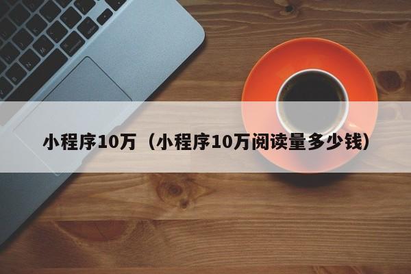 小程序10万（小程序10万阅读量多少钱）