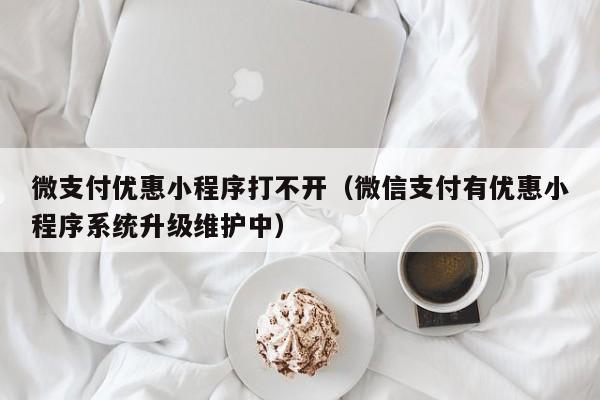 微支付优惠小程序打不开（微信支付有优惠小程序系统升级维护中）