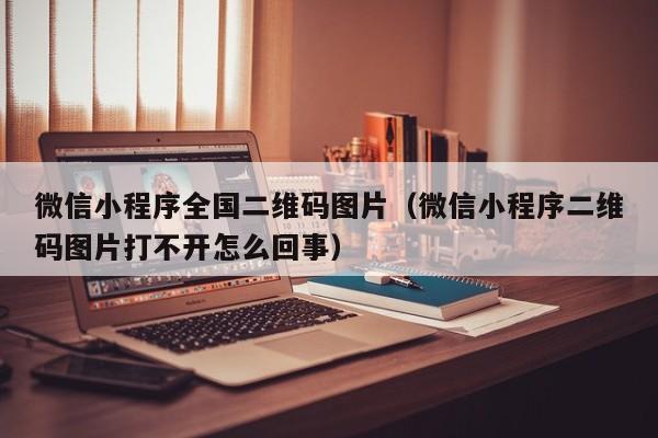 微信小程序全国二维码图片（微信小程序二维码图片打不开怎么回事）