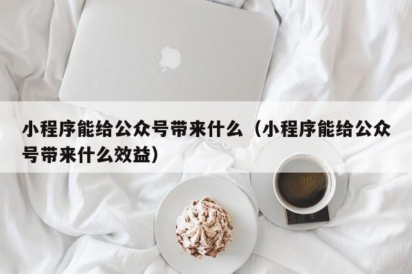 小程序能给公众号带来什么（小程序能给公众号带来什么效益）