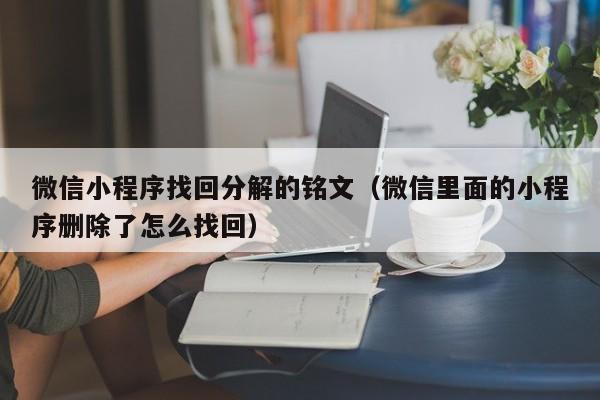 微信小程序找回分解的铭文（微信里面的小程序删除了怎么找回）