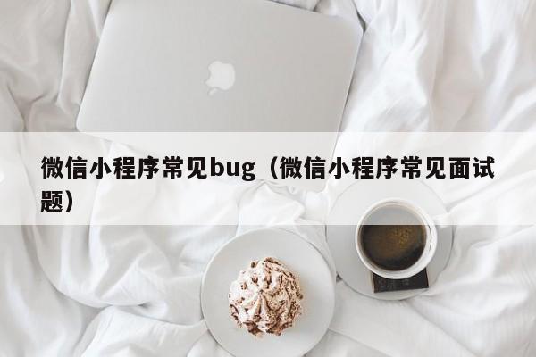 微信小程序常见bug（微信小程序常见面试题）