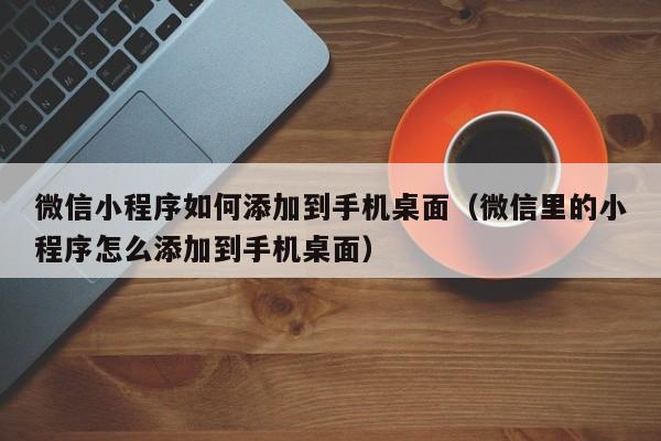 微信小程序如何添加到手机桌面（微信里的小程序怎么添加到手机桌面）