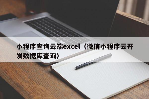 小程序查询云端excel（微信小程序云开发数据库查询）