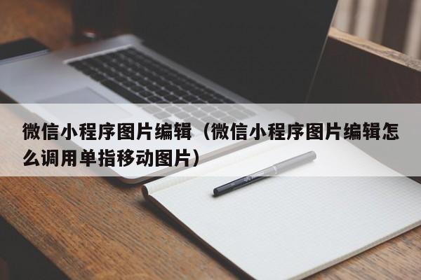 微信小程序图片编辑（微信小程序图片编辑怎么调用单指移动图片）