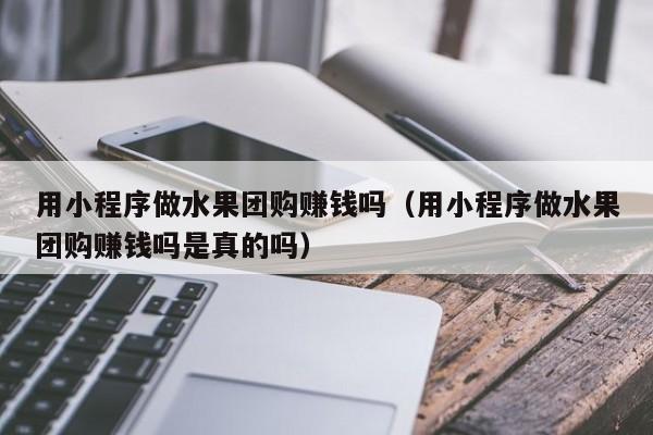 用小程序做水果团购赚钱吗（用小程序做水果团购赚钱吗是真的吗）