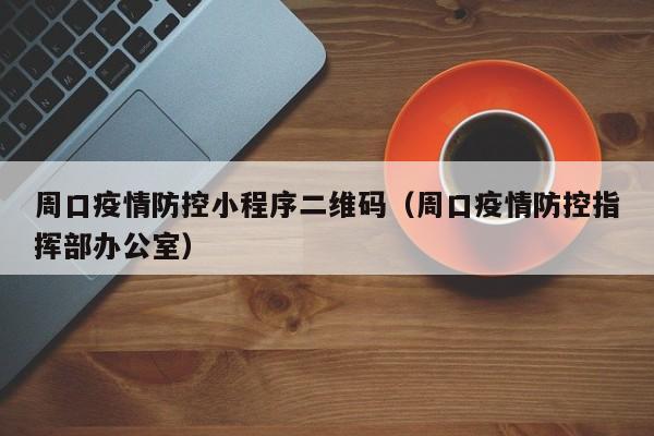 周口疫情防控小程序二维码（周口疫情防控指挥部办公室）