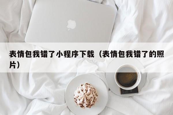 表情包我错了小程序下载（表情包我错了的照片）