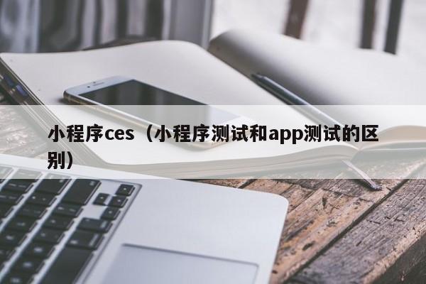 小程序ces（小程序测试和app测试的区别）