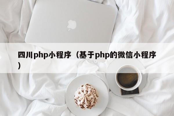 四川php小程序（基于php的微信小程序）