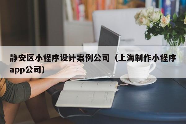 静安区小程序设计案例公司（上海制作小程序app公司）