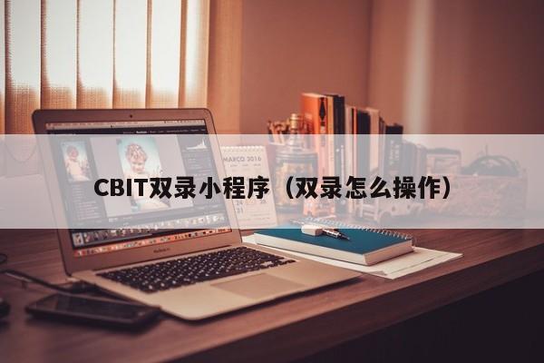 CBIT双录小程序（双录怎么操作）