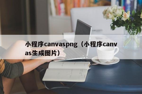 小程序canvaspng（小程序canvas生成图片）