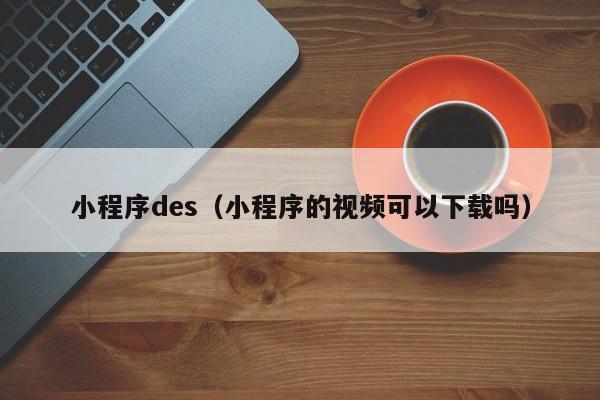 小程序des（小程序的视频可以下载吗）