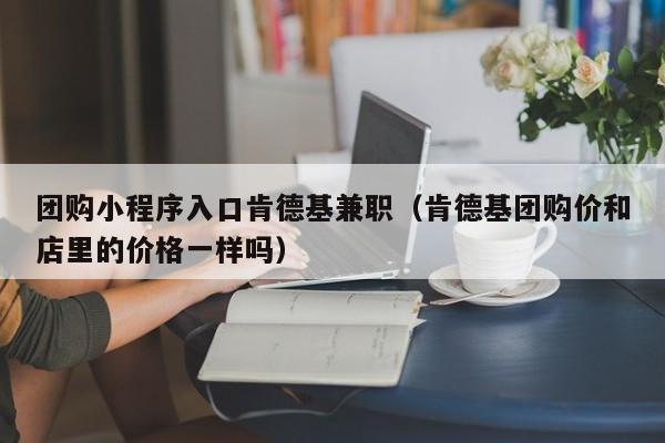 团购小程序入口肯德基兼职（肯德基团购价和店里的价格一样吗）