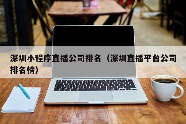 深圳小程序直播公司排名（深圳直播平台公司排名榜）