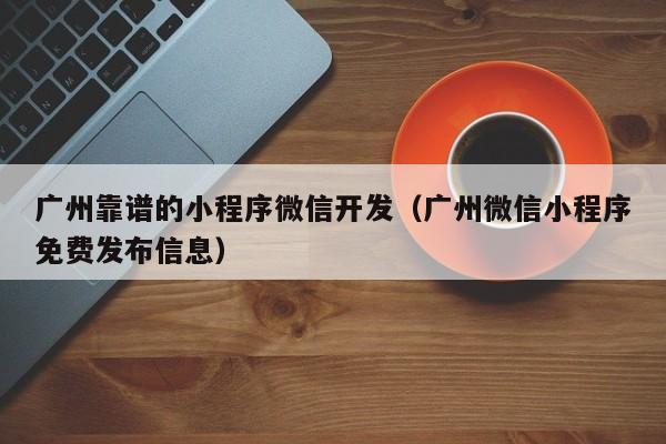 广州靠谱的小程序微信开发（广州微信小程序免费发布信息）