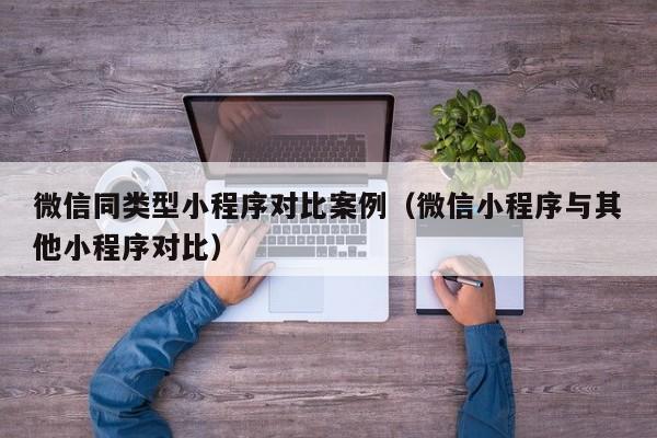 微信同类型小程序对比案例（微信小程序与其他小程序对比）