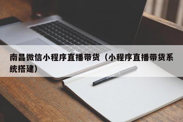 南昌微信小程序直播带货（小程序直播带货系统搭建）