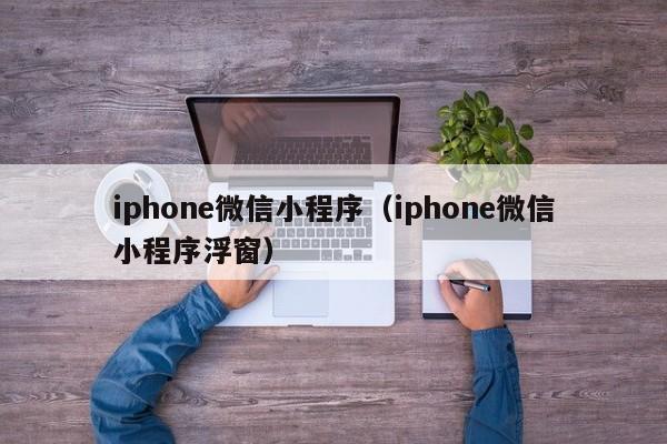 iphone微信小程序（iphone微信小程序浮窗）