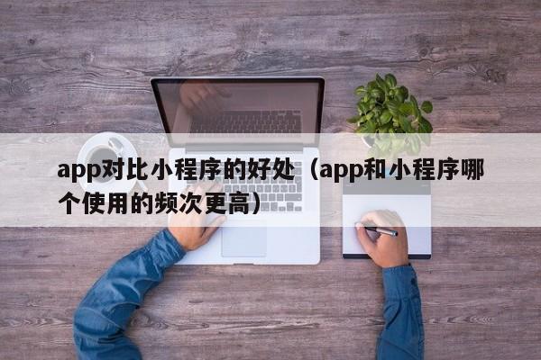 app对比小程序的好处（app和小程序哪个使用的频次更高）