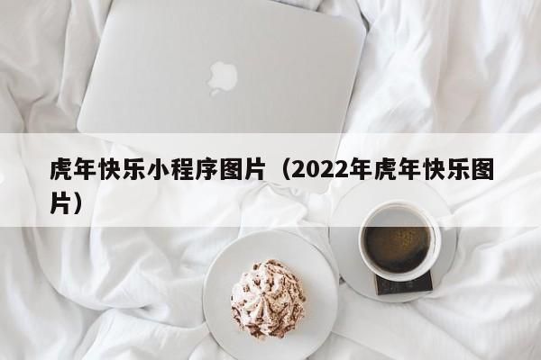 虎年快乐小程序图片（2022年虎年快乐图片）