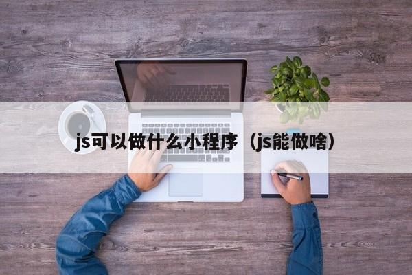 js可以做什么小程序（js能做啥）