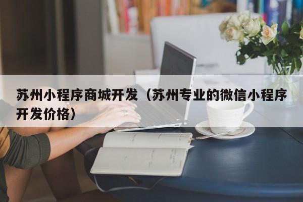 苏州小程序商城开发（苏州专业的微信小程序开发价格）