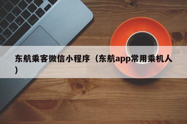 东航乘客微信小程序（东航app常用乘机人）