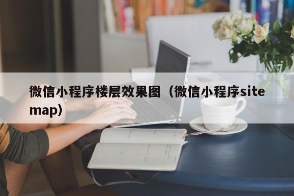 微信小程序楼层效果图（微信小程序sitemap）