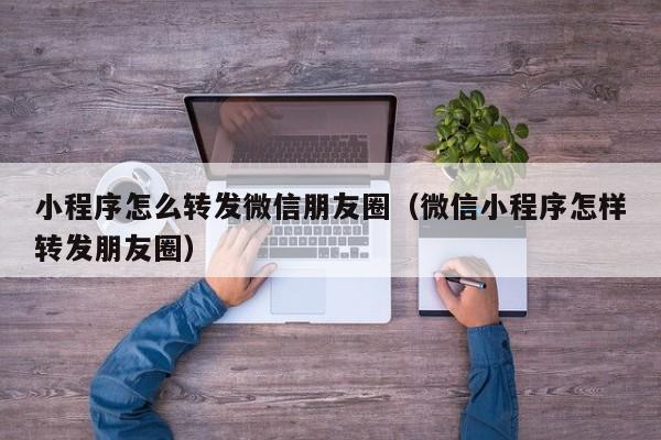 小程序怎么转发微信朋友圈（微信小程序怎样转发朋友圈）