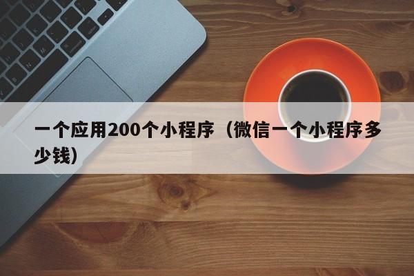 一个应用200个小程序（微信一个小程序多少钱）