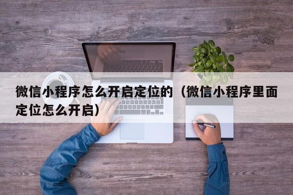 微信小程序怎么开启定位的（微信小程序里面定位怎么开启）