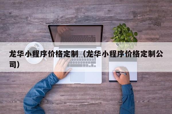 龙华小程序价格定制（龙华小程序价格定制公司）