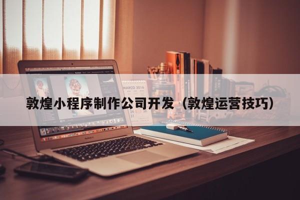 敦煌小程序制作公司开发（敦煌运营技巧）