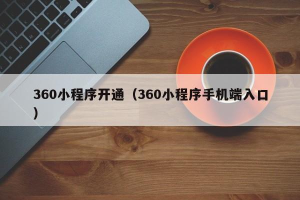 360小程序开通（360小程序手机端入口）