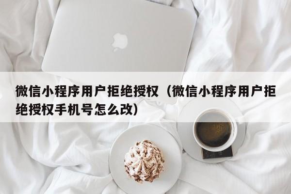 微信小程序用户拒绝授权（微信小程序用户拒绝授权手机号怎么改）