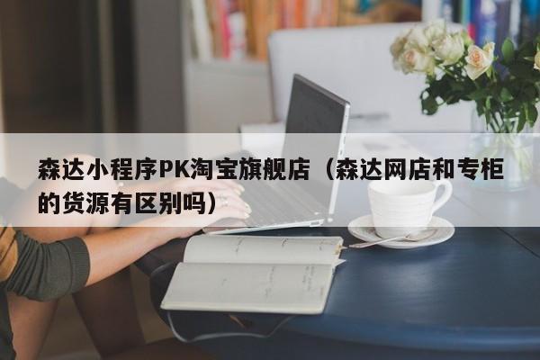 森达小程序PK淘宝旗舰店（森达网店和专柜的货源有区别吗）