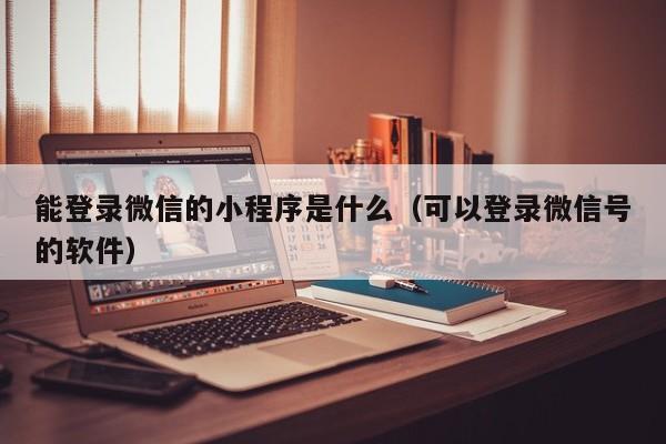 能登录微信的小程序是什么（可以登录微信号的软件）