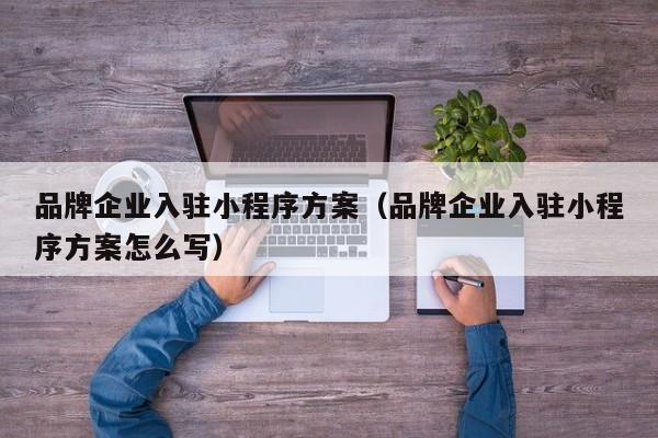 品牌企业入驻小程序方案（品牌企业入驻小程序方案怎么写）