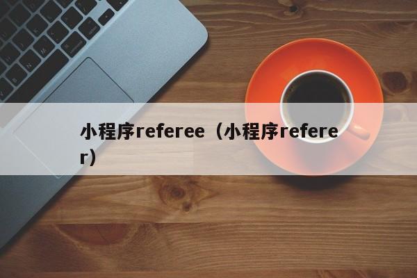 小程序referee（小程序referer）