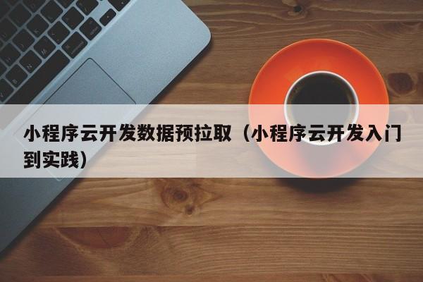 小程序云开发数据预拉取（小程序云开发入门到实践）