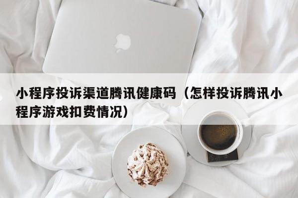 小程序投诉渠道腾讯健康码（怎样投诉腾讯小程序游戏扣费情况）