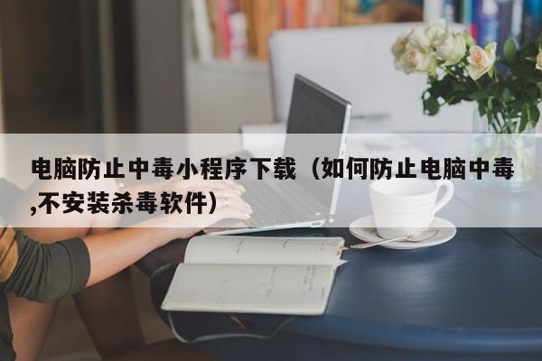 电脑防止中毒小程序下载（如何防止电脑中毒,不安装杀毒软件）