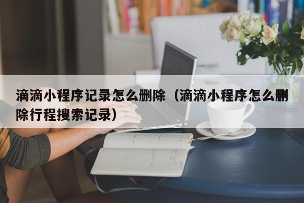 滴滴小程序记录怎么删除（滴滴小程序怎么删除行程搜索记录）